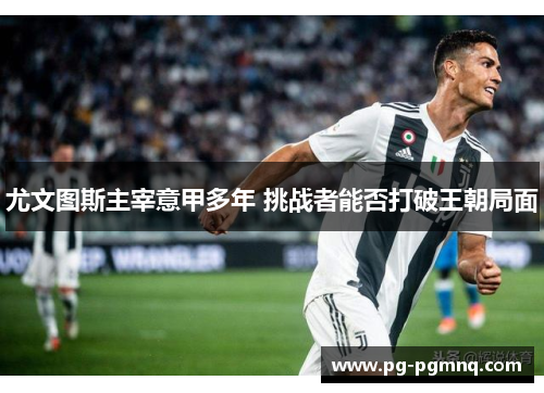 尤文图斯主宰意甲多年 挑战者能否打破王朝局面