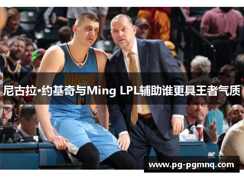 尼古拉·约基奇与Ming LPL辅助谁更具王者气质