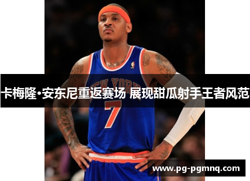 卡梅隆·安东尼重返赛场 展现甜瓜射手王者风范