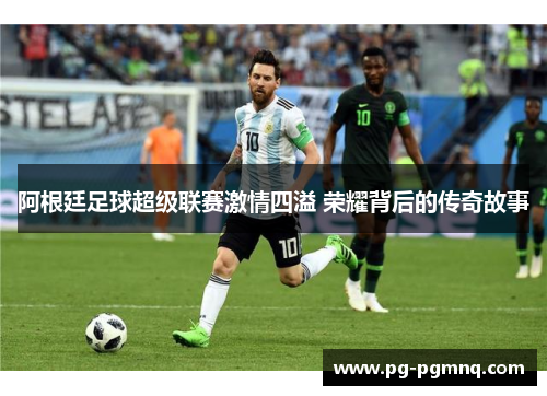 阿根廷足球超级联赛激情四溢 荣耀背后的传奇故事